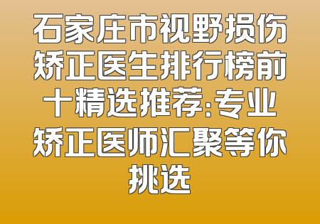 石家庄市视野损伤矫正医生排行榜前十精选推荐：专业矫正医师汇聚等你挑选