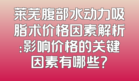 莱芜腹部水动力吸脂术价格因素解析：影响价格的关键因素有哪些？