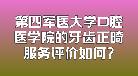 第四军医大学口腔医学院的牙齿正畸服务评价如何？