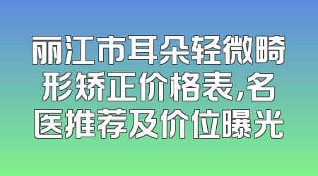 丽江市耳朵轻微畸形矫正价格表，名医推荐及价位曝光