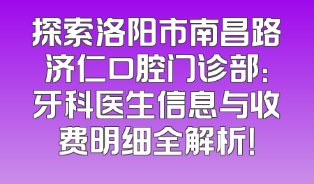 探索洛阳市南昌路济仁口腔门诊部：牙科医生信息与收费明细全解析！