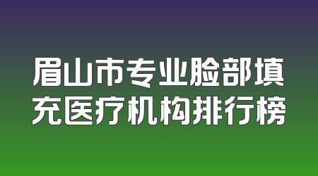 眉山市专业脸部填充医疗机构排行榜