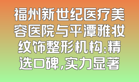福州新世纪医疗美容医院与平潭雅妆纹饰整形机构：精选口碑，实力显著