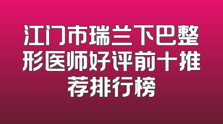 江门市瑞兰下巴整形医师好评前十推荐排行榜