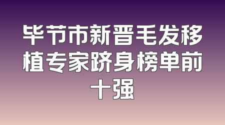 毕节市新晋毛发移植专家跻身榜单前十强