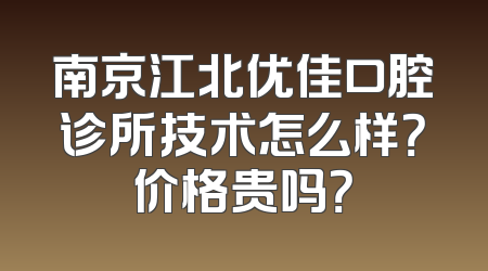南京江北优佳口腔诊所技术怎么样？价格贵吗？
