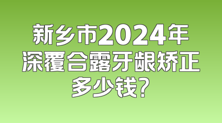 新乡市2024年深覆合露牙龈矫正多少钱？