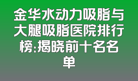 金华水动力吸脂与大腿吸脂医院排行榜：揭晓前十名名单