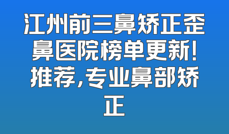 江州前三鼻矫正歪鼻医院榜单更新！推荐，专业鼻部矫正
