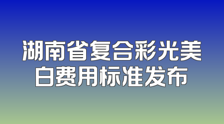 湖南省复合彩光美白费用标准发布