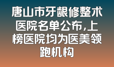 唐山市牙龈修整术医院名单公布，上榜医院均为医美领跑机构