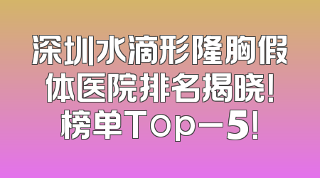 深圳水滴形隆胸假体医院排名揭晓！榜单Top_5！