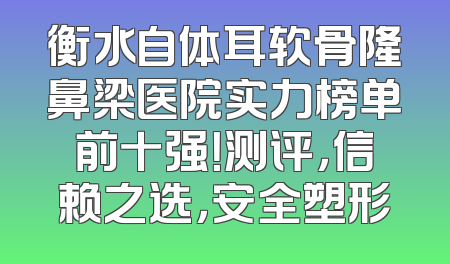 衡水自体耳软骨隆鼻梁医院实力榜单前十强！测评，信赖之选，安全塑形