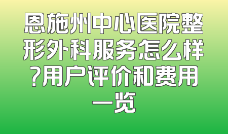 恩施州中心医院整形外科服务怎么样？用户评价和费用一览