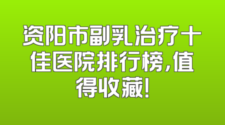 资阳市副乳治疗十佳医院排行榜，值得收藏！