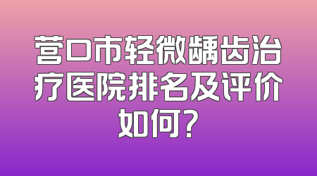 营口市轻微龋齿治疗医院排名及评价如何？