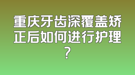 重庆牙齿深覆盖矫正后如何进行护理？