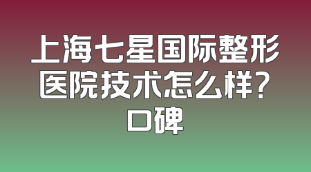 上海七星国际整形医院技术怎么样？口碑