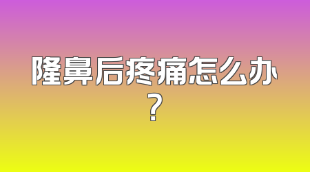 隆鼻后疼痛怎么办？