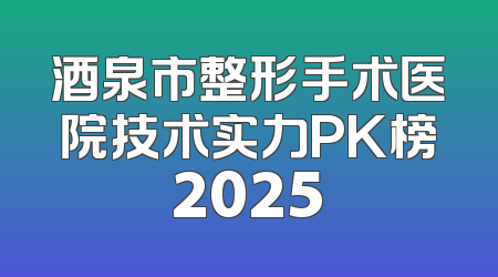 酒泉市整形手术医院技术实力PK榜2025