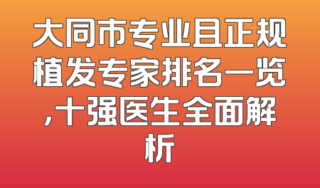 大同市专业且正规植发专家排名一览，十强医生全面解析