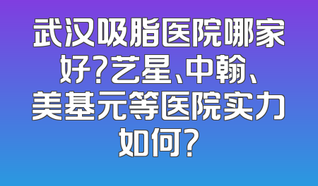 武汉吸脂医院哪家好？艺星、中翰、美基元等医院实力如何？