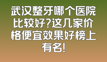 武汉整牙哪个医院比较好？这几家价格便宜效果好榜上有名！