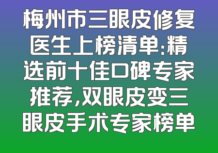 梅州市三眼皮修复医生上榜清单：精选前十佳口碑专家推荐，双眼皮变三眼皮手术专家榜单