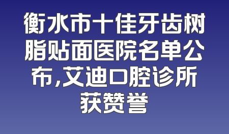 衡水市十佳牙齿树脂贴面医院名单公布，艾迪口腔诊所获赞誉