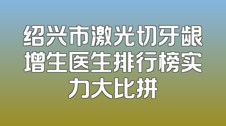 绍兴市激光切牙龈增生医生排行榜实力大比拼