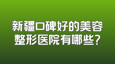 新疆口碑好的美容整形医院有哪些？