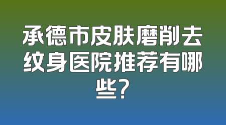 承德市皮肤磨削去纹身医院推荐有哪些？