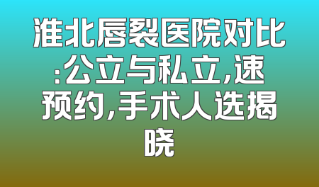 淮北唇裂医院对比：公立与私立，速预约，手术人选揭晓