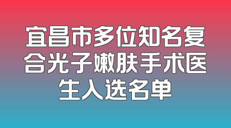 宜昌市多位知名复合光子嫩肤手术医生入选名单