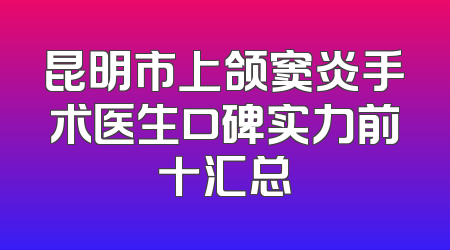 昆明市上颌窦炎手术医生口碑实力前十汇总