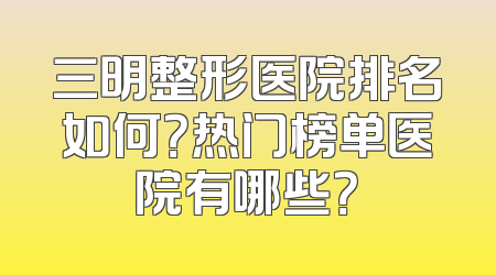 三明整形医院排名如何？热门榜单医院有哪些？