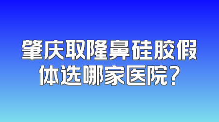 肇庆取隆鼻硅胶假体选哪家医院？