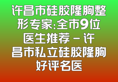 许昌市硅胶隆胸整形专家：全市9位医生推荐 - 许昌市私立硅胶隆胸好评名医