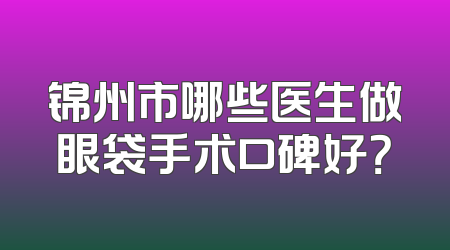 锦州市哪些医生做眼袋手术口碑好？