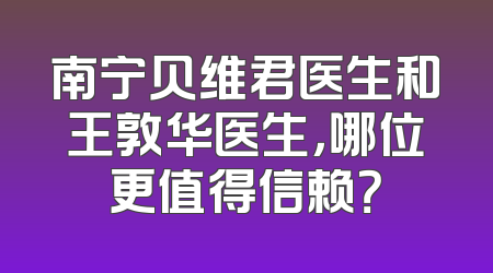 南宁贝维君医生和王敦华医生，哪位更值得信赖？