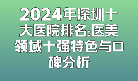 2024年深圳十大医院排名：医美领域十强特色与口碑分析