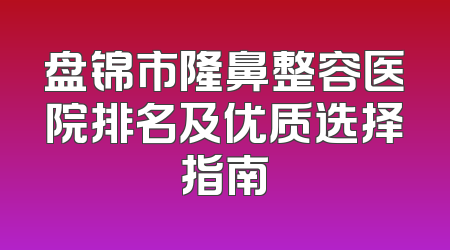 盘锦市隆鼻整容医院排名及优质选择指南