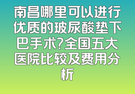 南昌哪里可以进行优质的玻尿酸垫下巴手术？全国五大医院比较及费用分析