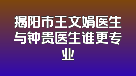 揭阳市王文娟医生与钟贵医生谁更专业