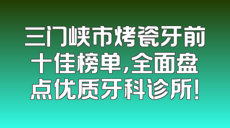 三门峡市烤瓷牙前十佳榜单，全面盘点优质牙科诊所！