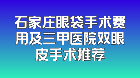 石家庄眼袋手术费用及三甲医院双眼皮手术推荐