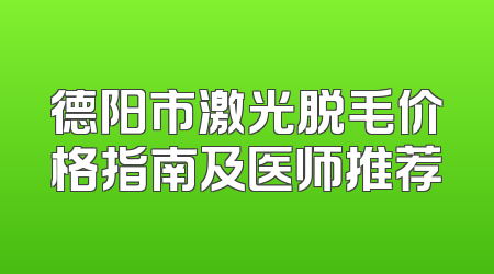 德阳市激光脱毛价格指南及医师推荐