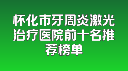 怀化市牙周炎激光治疗医院前十名推荐榜单