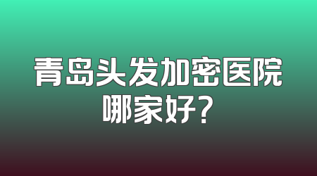 青岛头发加密医院哪家好？