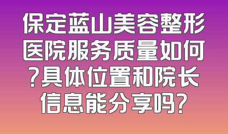 保定蓝山美容整形医院服务质量如何？具体位置和院长信息能分享吗？